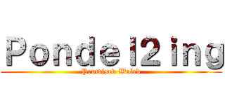 Ｐｏｎｄｅｌ２ｉｎｇ (Promised Wolrd)