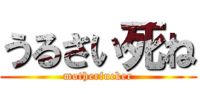 うるさい死ね (motherfucker)