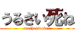 うるさい死ね (motherfucker)