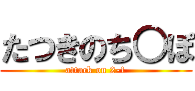 たつきのち○ぽ (attack on 2-1)