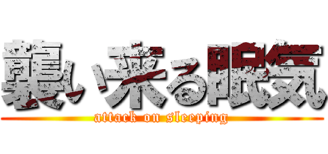 襲い来る眠気 (attack on sleeping)