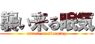 襲い来る眠気 (attack on sleeping)