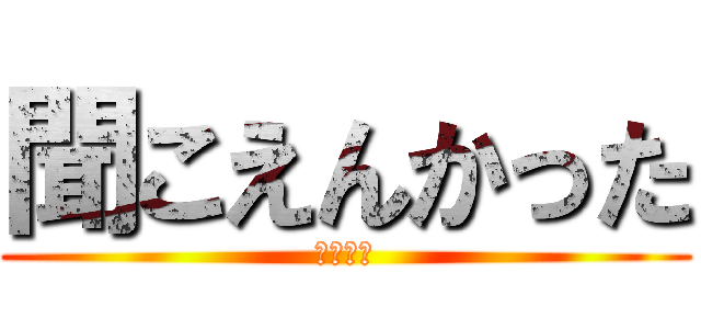 聞こえんかった (むっちゃ)