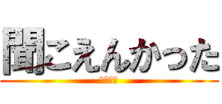聞こえんかった (むっちゃ)