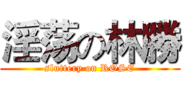 淫荡の林勝 (sluttery on ROSE)