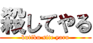 殺してやる (kutiku site yaru)