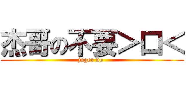 杰哥の不要＞口＜ (jager no )