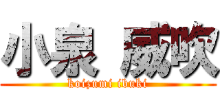 小泉 威吹 (koizumi ibuki)