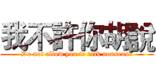 我不許你胡說 (Do not allow you to talk nonsense)