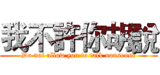 我不許你胡說 (Do not allow you to talk nonsense)