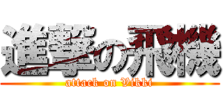 進撃の飛機 (attack on Vikki)