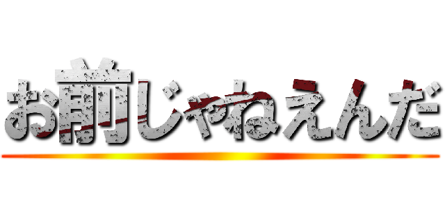 お前じゃねえんだ ()