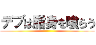 デブは脂身を喰らう ()