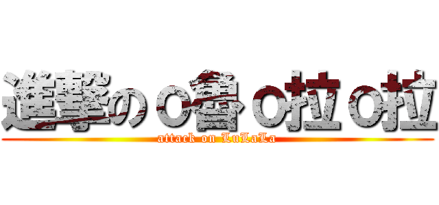 進撃のο魯ο拉ο拉 (attack on LuLaLa)