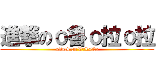 進撃のο魯ο拉ο拉 (attack on LuLaLa)