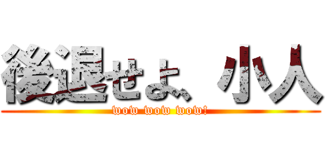 後退せよ、小人 (wow wow wow!)