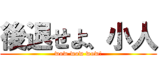 後退せよ、小人 (wow wow wow!)