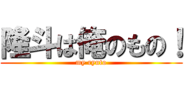 隆斗は俺のもの！ (my ryuto)