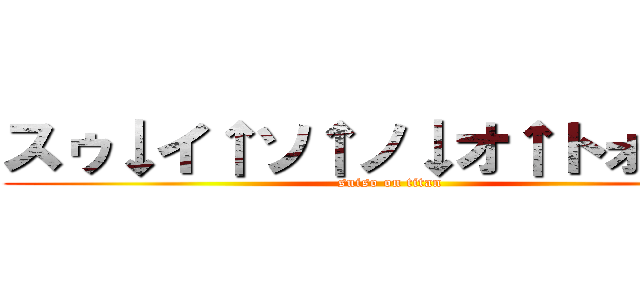 スゥ↓イ↑ソ↑ノ↓オ↑トォ↑↑↑ (suiso on titan)