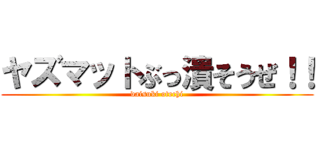 ヤズマットぶっ潰そうぜ！！ (daisuki otechi)