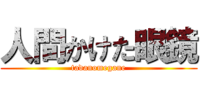 人間かけた眼鏡 (tadanomegane)