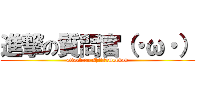 進撃の質問官（・ω・） (attack on shitsumonkan)