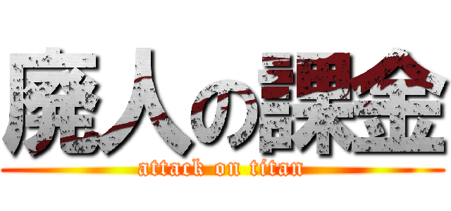 廃人の課金 (attack on titan)