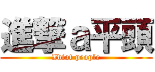 進撃ａ平頭 (Idiot people)