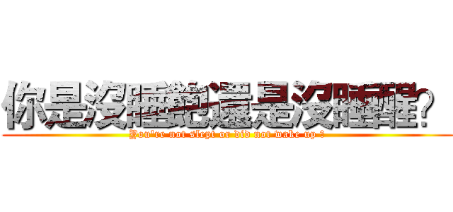 你是沒睡飽還是沒睡醒？ (You're not slept or did not wake up ?)