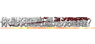 你是沒睡飽還是沒睡醒？ (You're not slept or did not wake up ?)