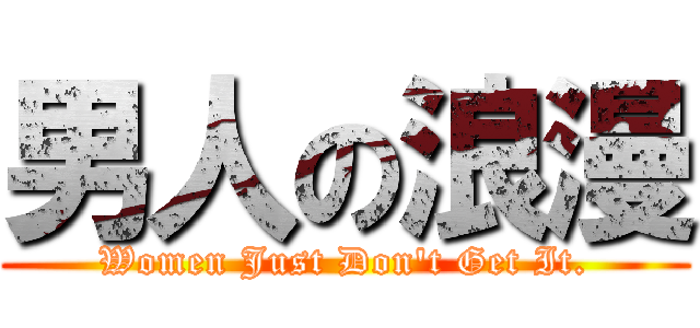 男人の浪漫 (Women Just Don\'t Get It.)