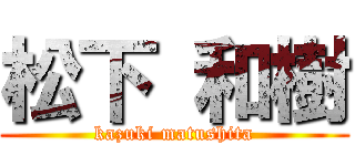松下 和樹 (kazuki matushita)