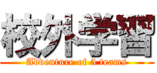 校外学習 (Adventure of 5 teams)