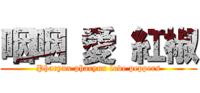 咽咽 愛 紅椒 (Pharynx pharynx love peppers)