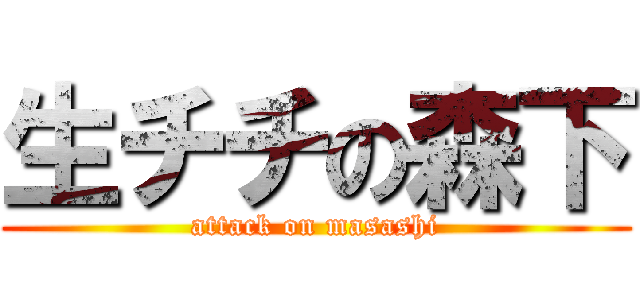 生チチの森下 (attack on masashi)