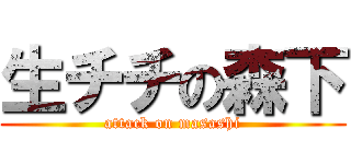 生チチの森下 (attack on masashi)
