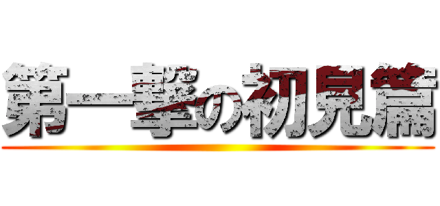 第一撃の初見篇 ()