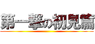 第一撃の初見篇 ()