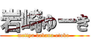 岩崎ゆーき (mettya bakana otoko )