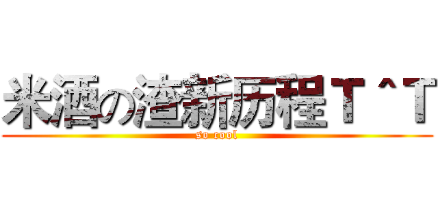 米酒の渣新历程Ｔ＾Ｔ (so cool)