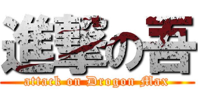 進撃の吾 (attack on Drogon Max)