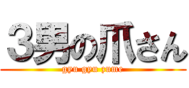 ３男の爪さん (gyu gyu zume)