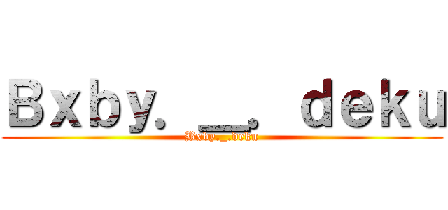 Ｂｘｂｙ．＿．ｄｅｋｕ (Bxby._.deku)