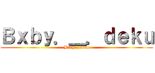 Ｂｘｂｙ．＿．ｄｅｋｕ (Bxby._.deku)