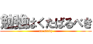 勉強はくたばるべき (no stady)