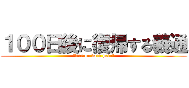 １００日後に復帰する義通 (〜war on back pain〜)