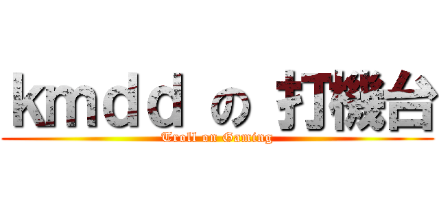 ｋｍｄｄ の 打機台 (Troll on Gaming)