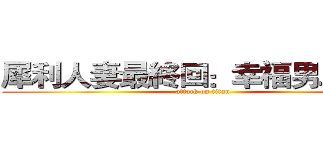 犀利人妻最終回：幸福男．不難 (attack on titan)