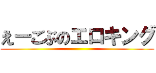 えーごぶのエロキング ()