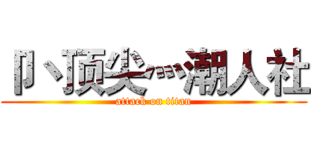 卩丶顶尖灬潮人社 (attack on titan)